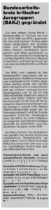 Ein Ausschnitt aus einer älteren Ausgabe. In einem grauen Kasten steht die Überschrift "Bundesarbeitskreis kritischer Juragruppen (BAKJ) gegründet. Darunter als Text: Auf dem letzten Forum Recht - Bundestreffen in Freiburg hat sich am 10.12.1989 der BAKJ gegründet. Mit ihm sind (bisher) 18 links-alternative Juragruppen aus studentischen und anderen rechtspolitischen Kreisen bundesweit repräsentiert und fähig, gemeinsam zu Themen der juristischen Ausbildung und Rechtspolitik öffentlich Stellung zu beziehen, und zwar auch und gerade über die Zeitschrift Forum Recht hinaus. Der BAKJ wird zweimal im Jahr Bundestreffen organisieren, die abwechselnd als inhaltliche Kongresse und organisatorische Treffen abgehalten werden sollen. Der nächste BAKJ-Kongreß wird in Zusammenarbeit mit anderen rechtspolitischen Vereinigungen vom 18. bis 20. Mai 1990 in Bielefeld stattfinden und sich unter dem Motto "Reform statt Modernisierung" mit der Zukunft der juristischen Ausbildung befassen (siehe Anzeige in diesem Heft). Weitere Öffentlichkeitsarbeit sowie der Erfahrungsaustausch und die Zusammenarbeit kritischer Juragruppen sieht der BAKJ als seine Aufgaben an. Es wurden auch bereits Kontakte geknüpft zu autonomen Jura-StudentInnen-Gruppen in der DDR. Der BAKJ hat sich vier Sprecherinnen gewählt, die bereits durch eine Arbeitsteilung Schwerpunkte gesetzt haben. Forum Recht wird dem BAKJ eng verbunden sein und in einer regelmäßigen Rubrik über dessen Aktivitäten berichten.